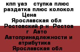 кпп уаз 5 ступка плюс  раздатка плюс колокол › Цена ­ 18 000 - Ярославская обл., Ростовский р-н, Ростов г. Авто » Автопринадлежности и атрибутика   . Ярославская обл.